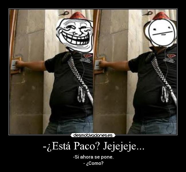 -¿Está Paco? Jejejeje... - -Si ahora se pone.
- ¿Como?