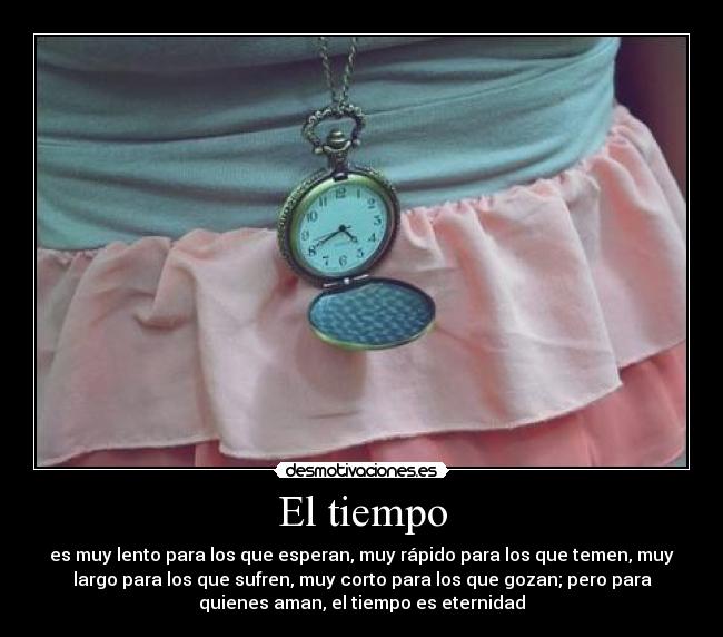 El tiempo - es muy lento para los que esperan, muy rápido para los que temen, muy
largo para los que sufren, muy corto para los que gozan; pero para
quienes aman, el tiempo es eternidad