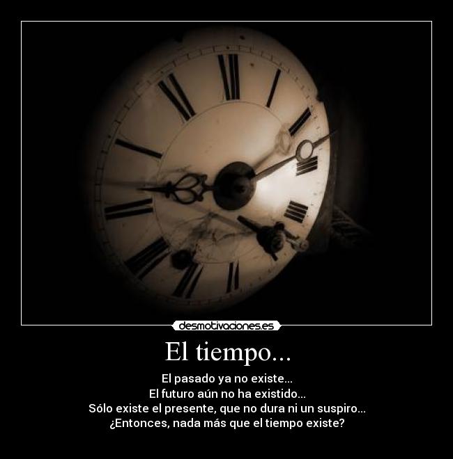 El tiempo... - El pasado ya no existe...
El futuro aún no ha existido...
Sólo existe el presente, que no dura ni un suspiro...
¿Entonces, nada más que el tiempo existe?
