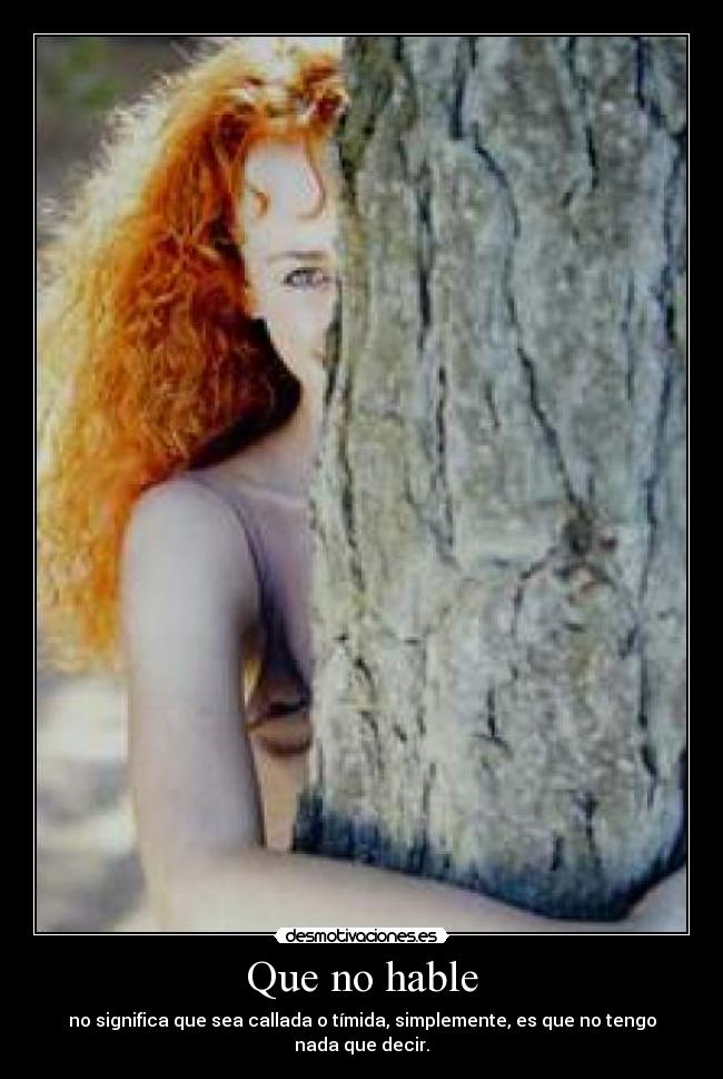Que no hable - no significa que sea callada o tímida, simplemente, es que no tengo nada que decir.