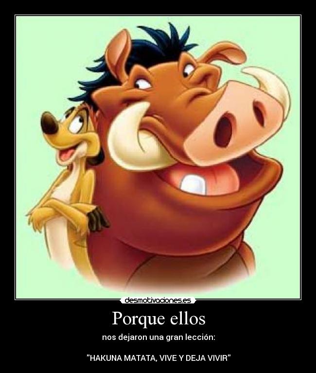 Porque ellos - nos dejaron una gran lección:

HAKUNA MATATA, VIVE Y DEJA VIVIR