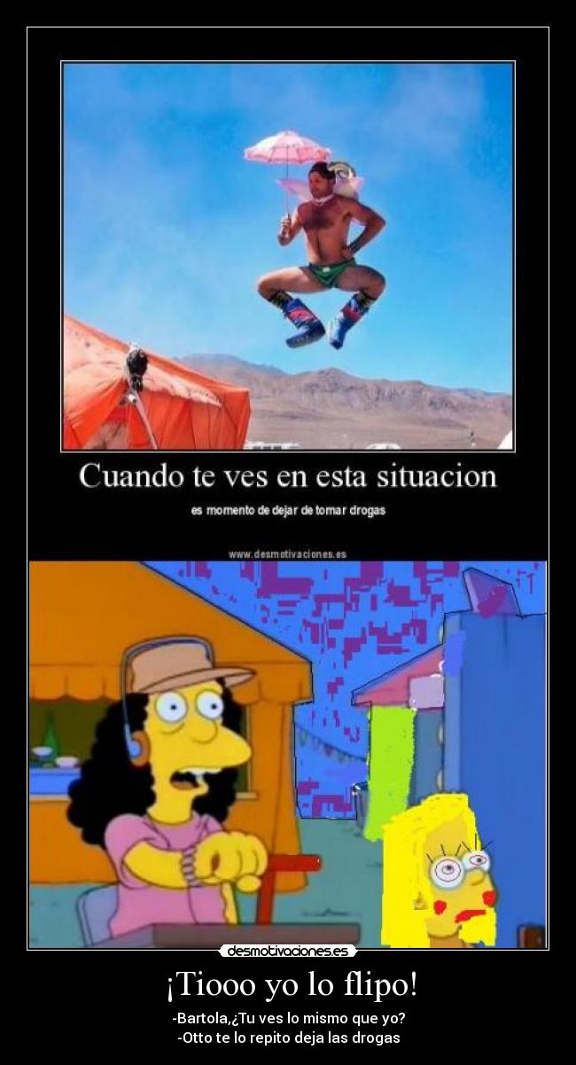 ¡Tiooo yo lo flipo! - -Bartola,¿Tu ves lo mismo que yo?
-Otto te lo repito deja las drogas