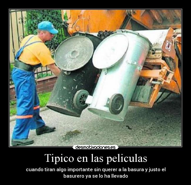 Tipico en las peliculas - cuando tiran algo importante sin querer a la basura y justo el
basurero ya se lo ha llevado