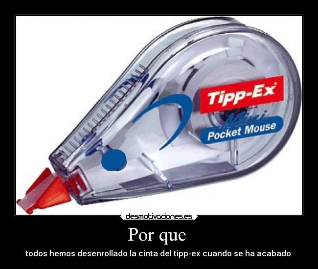 Por que  - todos hemos desenrollado la cinta del tipp-ex cuando se ha acabado 