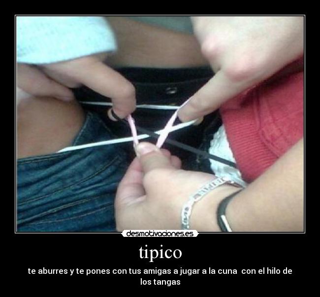 tipico - te aburres y te pones con tus amigas a jugar a la cuna  con el hilo de los tangas