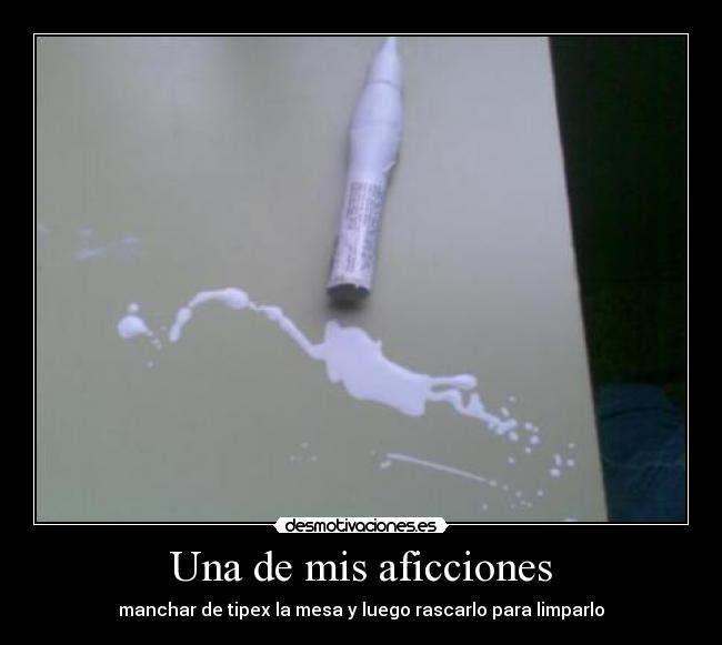 Una de mis aficciones - manchar de tipex la mesa y luego rascarlo para limparlo