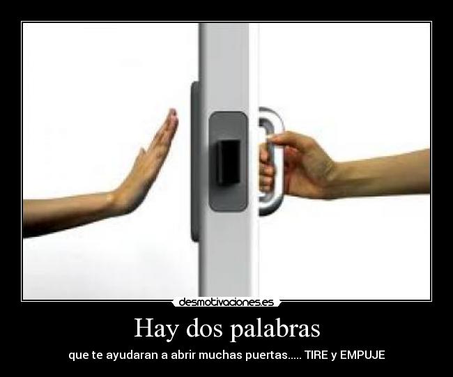 Hay dos palabras - que te ayudaran a abrir muchas puertas..... TIRE y EMPUJE