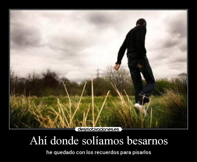 Ahí donde solíamos besarnos - he quedado con los recuerdos para pisarlos