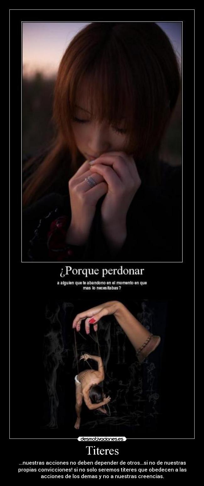 Titeres - ...nuestras acciones no deben depender de otros...si no de nuestras
propias convicciones! si no solo seremos titeres que obedecen a las
acciones de los demas y no a nuestras creencias.