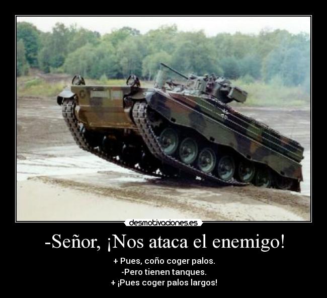 -Señor, ¡Nos ataca el enemigo! - + Pues, coño coger palos.
-Pero tienen tanques.
+ ¡Pues coger palos largos!