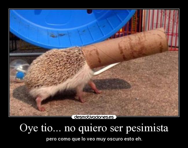 Oye tio... no quiero ser pesimista - 