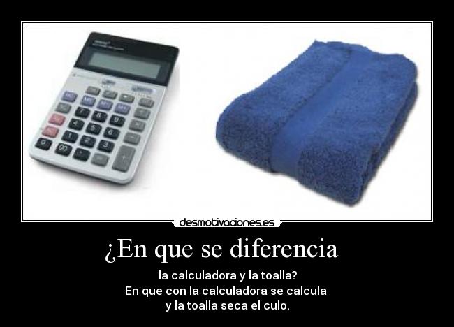 ¿En que se diferencia - la calculadora y la toalla?
En que con la calculadora se calcula
y la toalla seca el culo.