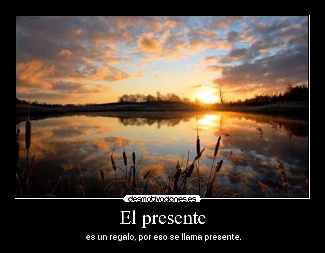 El presente - es un regalo, por eso se llama presente.
