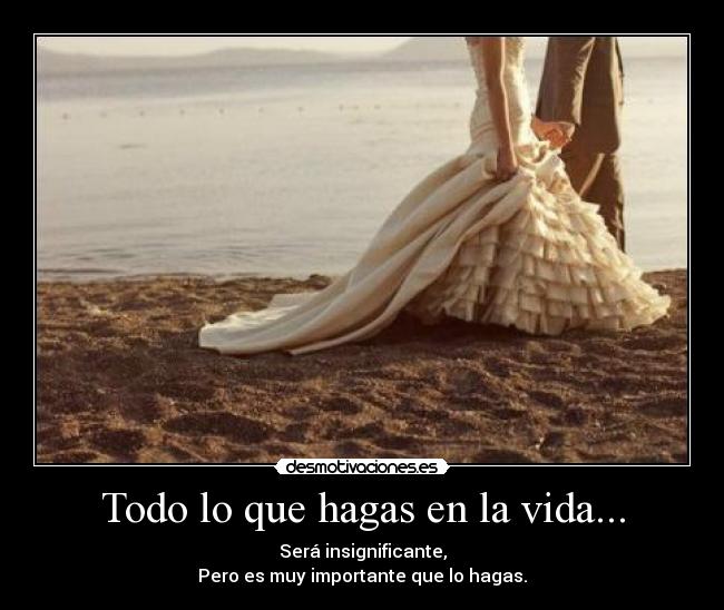 Todo lo que hagas en la vida... - Será insignificante,
Pero es muy importante que lo hagas.