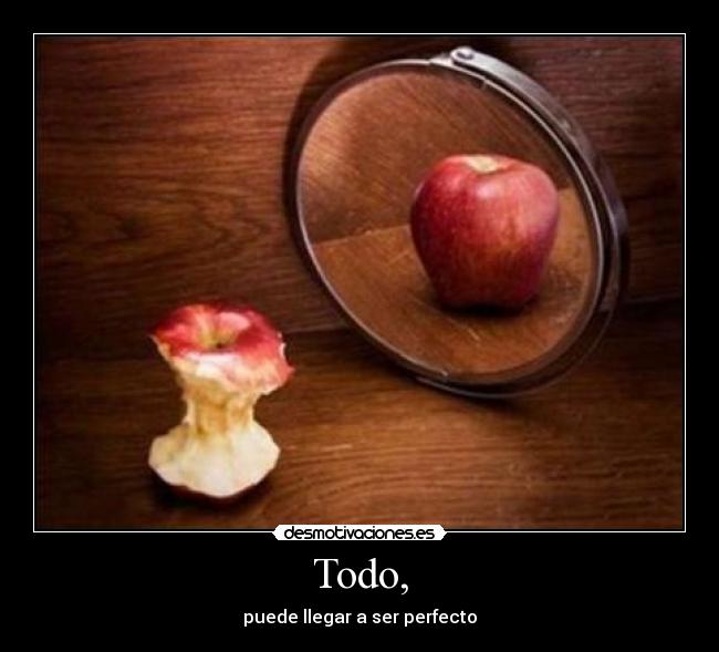 Todo, - puede llegar a ser perfecto