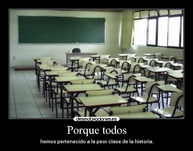 Porque todos - hemos pertenecido a la peor clase de la historia.