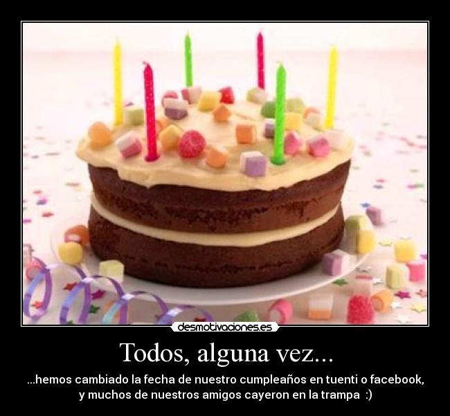 Todos, alguna vez... - ...hemos cambiado la fecha de nuestro cumpleaños en tuenti o facebook,
y muchos de nuestros amigos cayeron en la trampa  :)