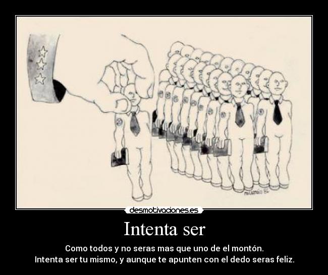 Intenta ser - Como todos y no seras mas que uno de el montón.
Intenta ser tu mismo, y aunque te apunten con el dedo seras feliz.