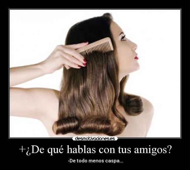 +¿De qué hablas con tus amigos? - -De todo menos caspa...