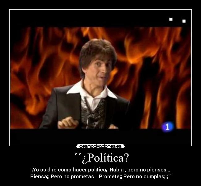 ´´¿Política? - ¡Yo os diré como hacer política¡. Habla , pero no pienses ..
Piensa¡¡ Pero no prometas... Promete¡¡ Pero no cumplas¡¡¡´´