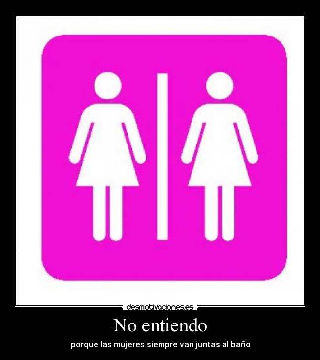 No entiendo - porque las mujeres siempre van juntas al baño