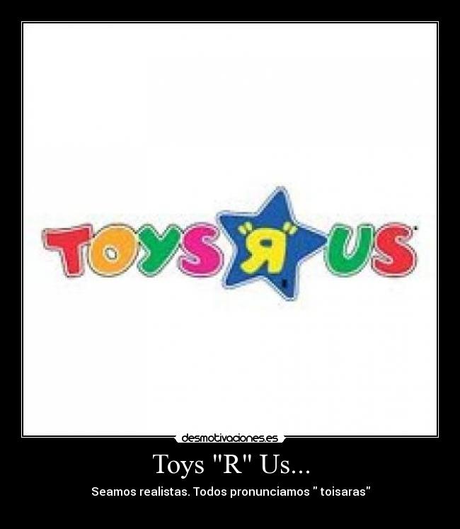 Toys R Us... - Seamos realistas. Todos pronunciamos toisaras
