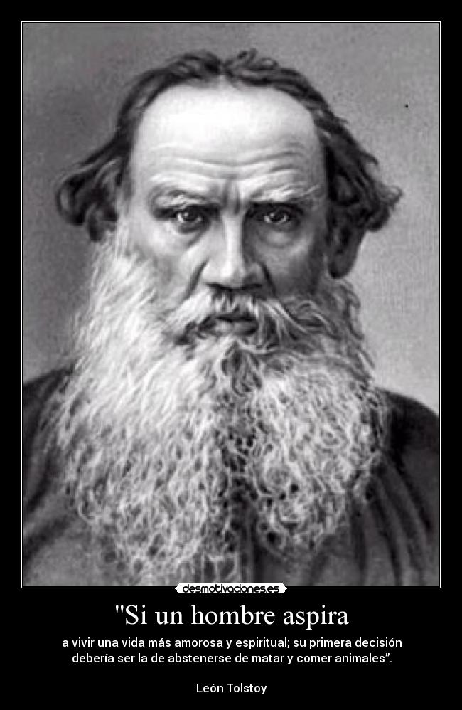Si un hombre aspira - a vivir una vida más amorosa y espiritual; su primera decisión
debería ser la de abstenerse de matar y comer animales”.
León Tolstoy