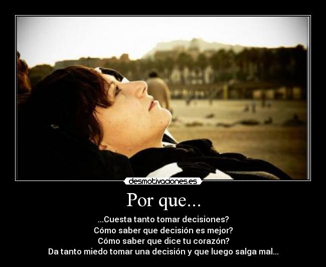 Por que... - ...Cuesta tanto tomar decisiones?
Cómo saber que decisión es mejor?
Cómo saber que dice tu corazón?
Da tanto miedo tomar una decisión y que luego salga mal...