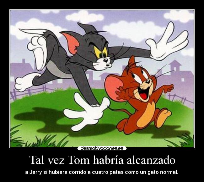 Tal vez Tom habría alcanzado - a Jerry si hubiera corrido a cuatro patas como un gato normal. 