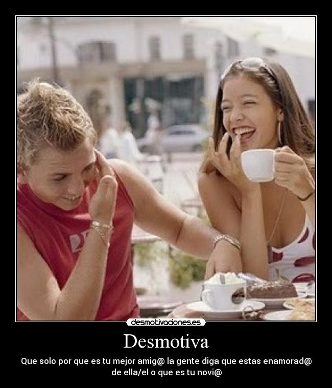 Desmotiva - Que solo por que es tu mejor amig@ la gente diga que estas enamorad@
de ella/el o que es tu novi@
