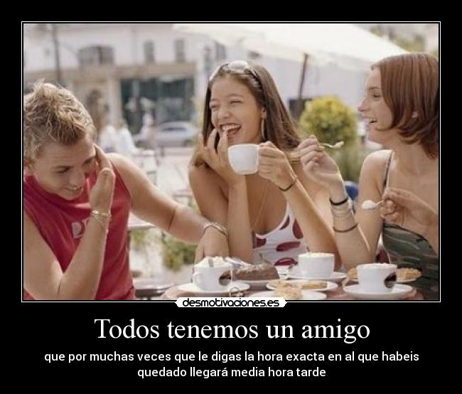 Todos tenemos un amigo - que por muchas veces que le digas la hora exacta en al que habeis
quedado llegará media hora tarde