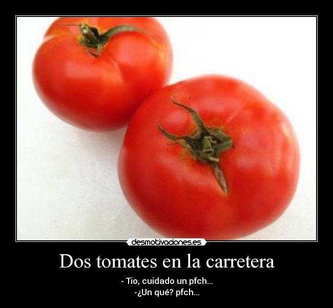 Dos tomates en la carretera - - Tio, cuidado un pfch...
-¿Un qué? pfch...