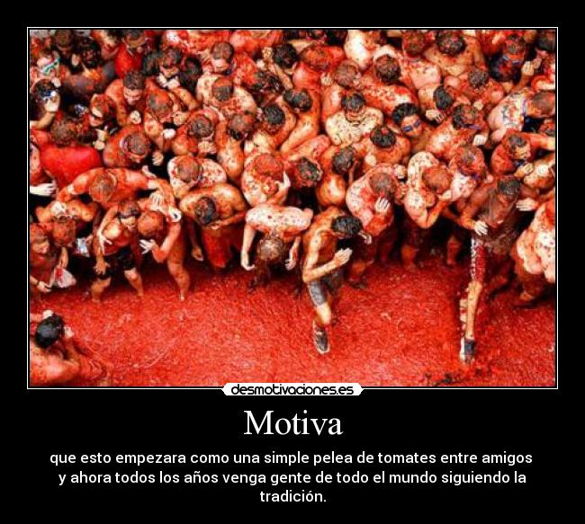 Motiva - que esto empezara como una simple pelea de tomates entre amigos
y ahora todos los años venga gente de todo el mundo siguiendo la tradición.