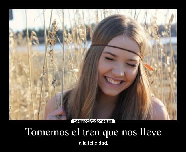 Tomemos el tren que nos lleve - a la felicidad.