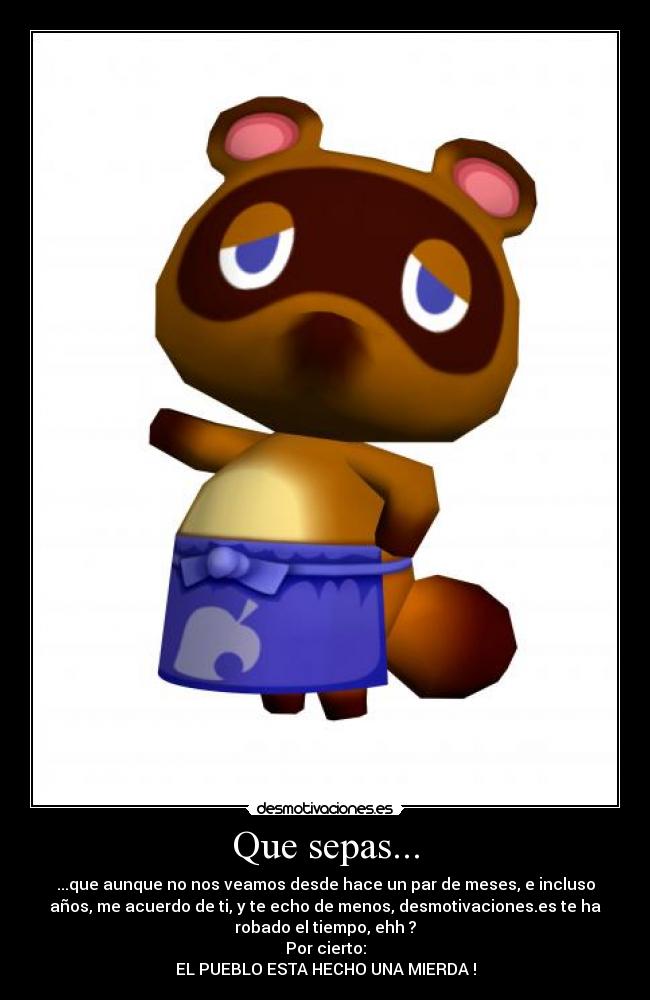 Que sepas... - ...que aunque no nos veamos desde hace un par de meses, e incluso
años, me acuerdo de ti, y te echo de menos, desmotivaciones.es te ha
robado el tiempo, ehh ?
Por cierto:
EL PUEBLO ESTA HECHO UNA MIERDA !