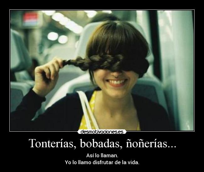 Tonterías, bobadas, ñoñerías... - Así lo llaman.
Yo lo llamo disfrutar de la vida.