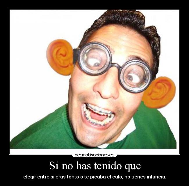 Si no has tenido que - elegir entre si eras tonto o te picaba el culo, no tienes infancia.