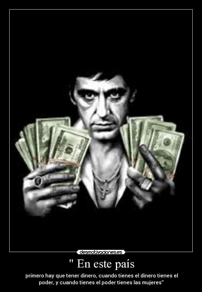 En este país - primero hay que tener dinero, cuando tienes el dinero tienes el
poder, y cuando tienes el poder tienes las mujeres”