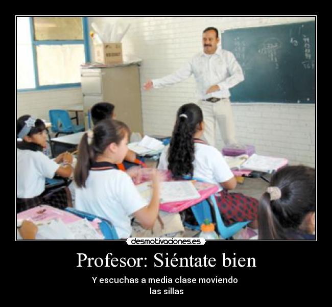 Profesor: Siéntate bien - Y escuchas a media clase moviendo
las sillas
