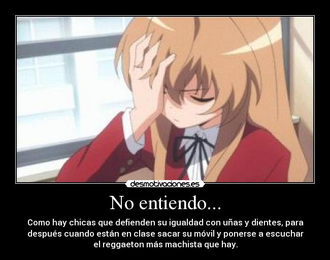 No entiendo... - Como hay chicas que defienden su igualdad con uñas y dientes, para
después cuando están en clase sacar su móvil y ponerse a escuchar
el reggaeton más machista que hay.