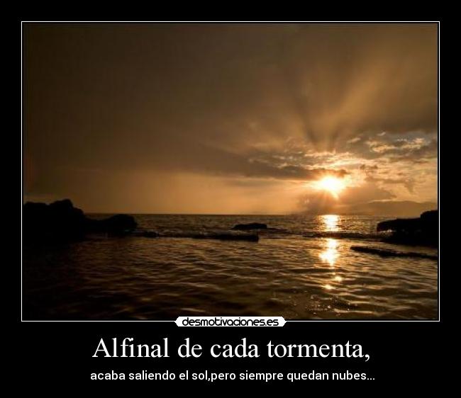Alfinal de cada tormenta, -  acaba saliendo el sol,pero siempre quedan nubes...