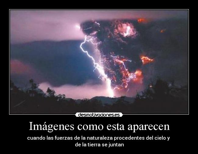 Imágenes como esta aparecen - cuando las fuerzas de la naturaleza procedentes del cielo y
de la tierra se juntan