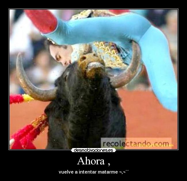 Ahora , - vuelve a intentar matarme ¬,¬´´