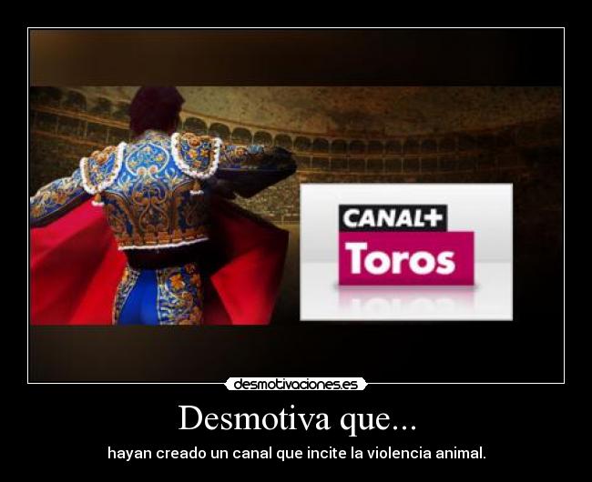 Desmotiva que... - hayan creado un canal que incite la violencia animal.