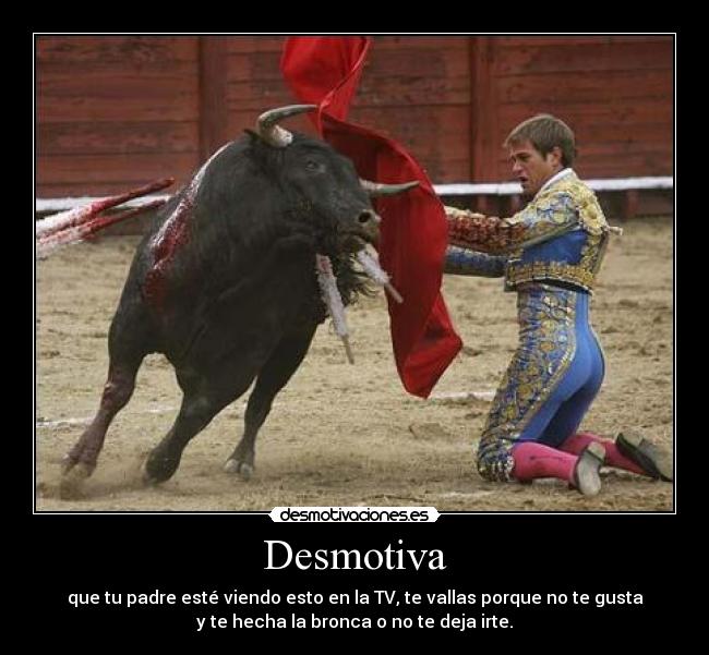 Desmotiva - que tu padre esté viendo esto en la TV, te vallas porque no te gusta
y te hecha la bronca o no te deja irte.