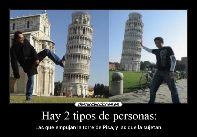 Hay 2 tipos de personas: - Las que empujan la torre de Pisa, y las que la sujetan.