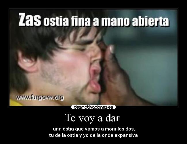 Te voy a dar - una ostia que vamos a morir los dos,
tu de la ostia y yo de la onda expansiva