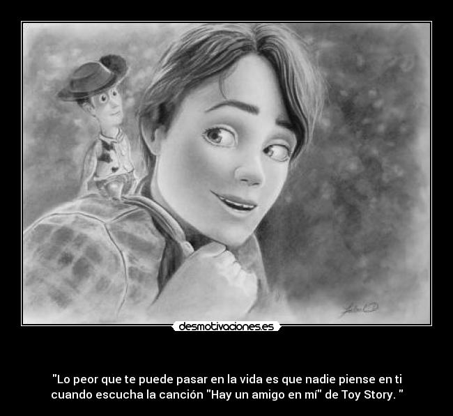   - Lo peor que te puede pasar en la vida es que nadie piense en ti
cuando escucha la canción Hay un amigo en mí de Toy Story. 
