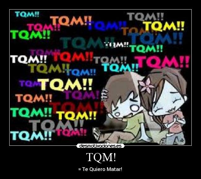 TQM! - = Te Quiero Matar!