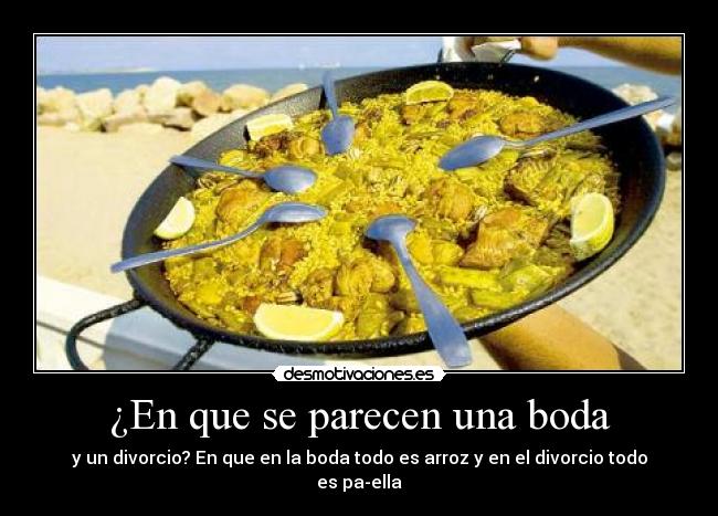 ¿En que se parecen una boda - y un divorcio? En que en la boda todo es arroz y en el divorcio todo es pa-ella